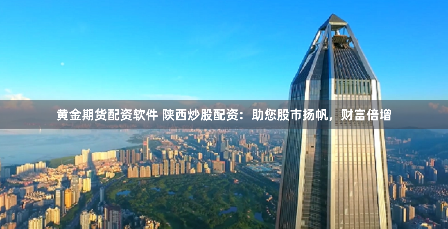 黄金期货配资软件 陕西炒股配资：助您股市扬帆，财富倍增