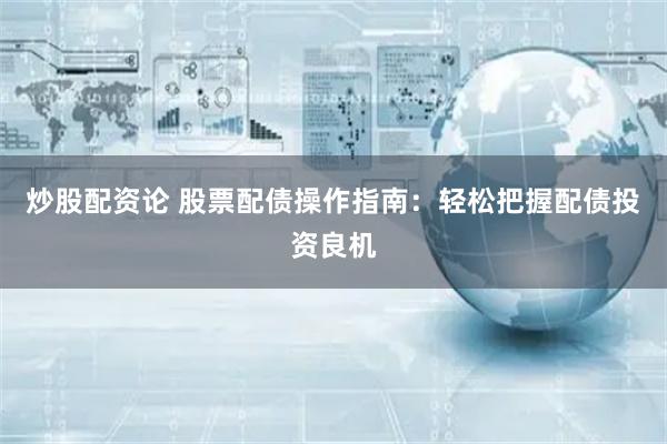 炒股配资论 股票配债操作指南：轻松把握配债投资良机