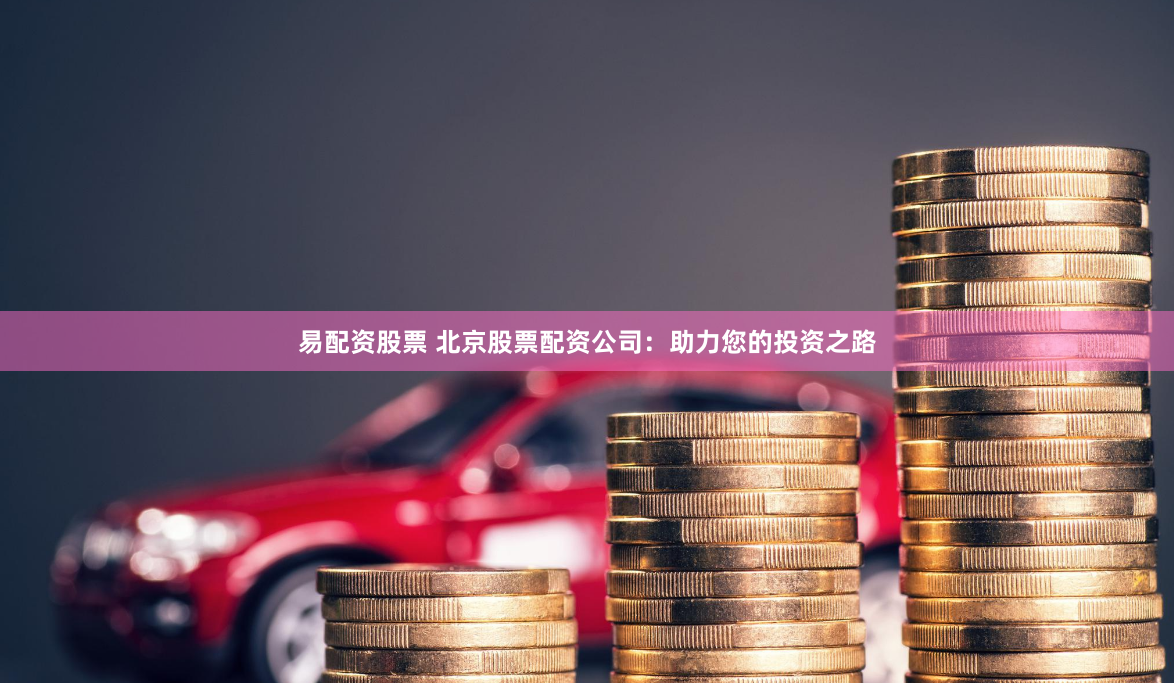 易配资股票 北京股票配资公司：助力您的投资之路