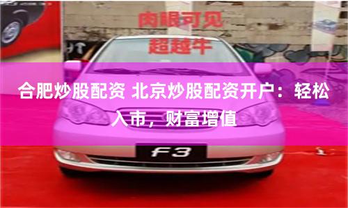 合肥炒股配资 北京炒股配资开户：轻松入市，财富增值