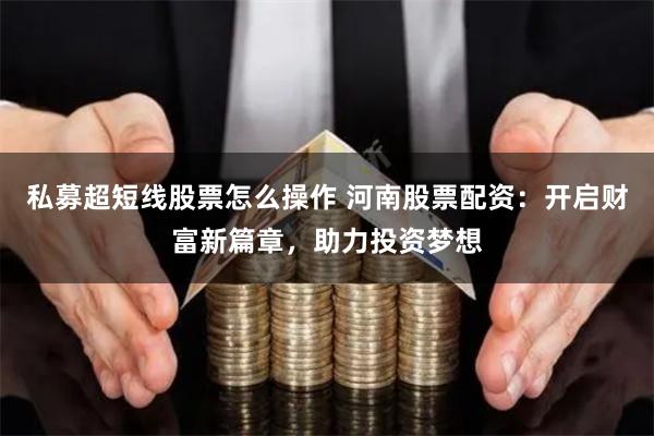 私募超短线股票怎么操作 河南股票配资：开启财富新篇章，助力投资梦想