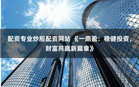 配资专业炒股配资网站 《一鼎盈：稳健投资，财富共赢新篇章》