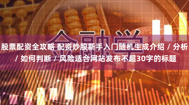股票配资全攻略 配资炒股新手入门随机生成介绍 / 分析 / 如何判断 / 风险适合网站发布不超30字的标题