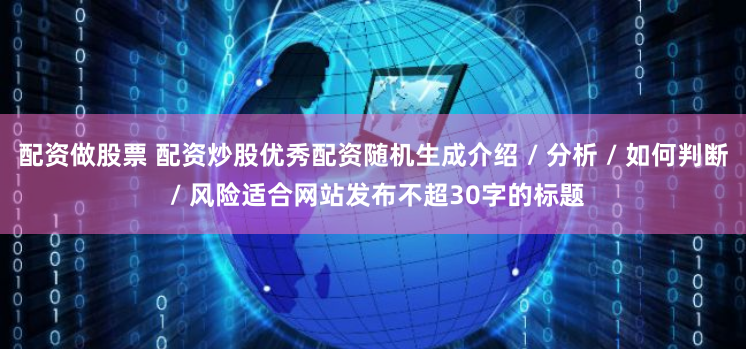 配资做股票 配资炒股优秀配资随机生成介绍 / 分析 / 如何判断 / 风险适合网站发布不超30字的标题