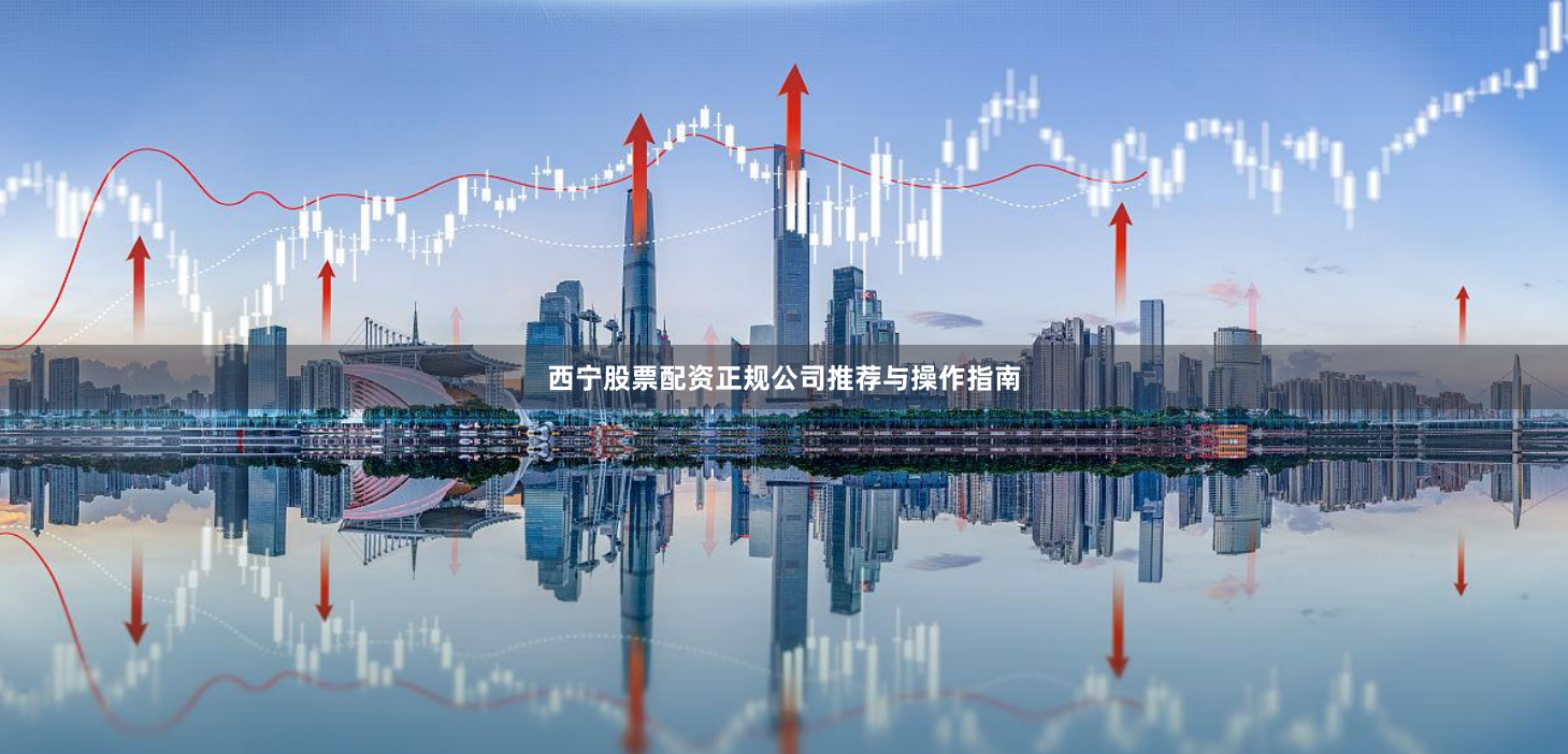 西宁股票配资正规公司推荐与操作指南
