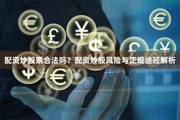 配资炒股票合法吗？配资炒股风险与正规途径解析