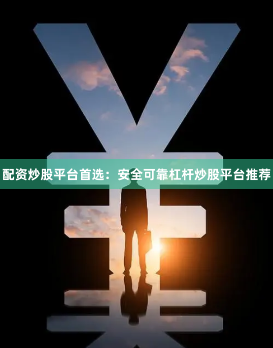 配资炒股平台首选：安全可靠杠杆炒股平台推荐