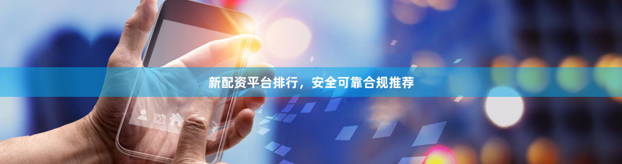 新配资平台排行,安全可靠合规推荐