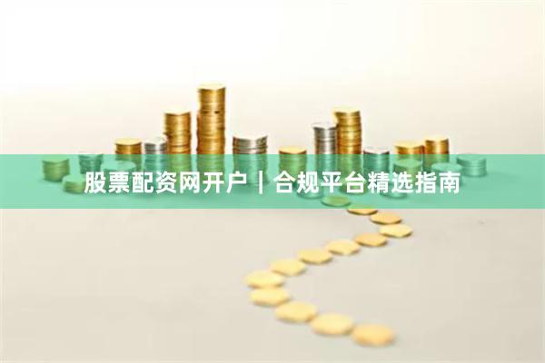 股票配资网开户｜合规平台精选指南