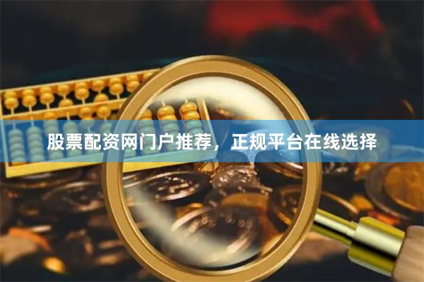 股票配资网门户推荐，正规平台在线选择