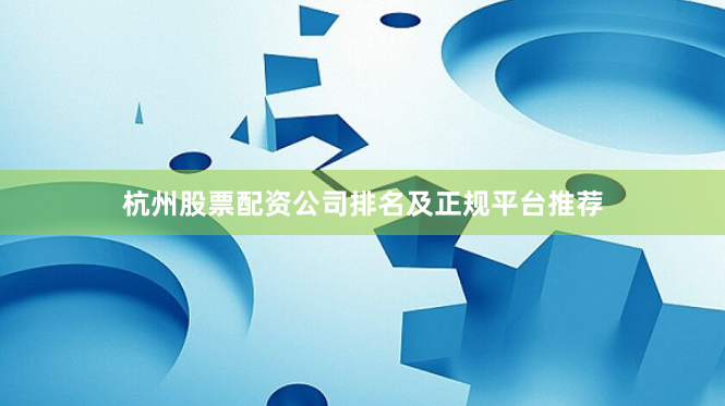 杭州股票配资公司排名及正规平台推荐