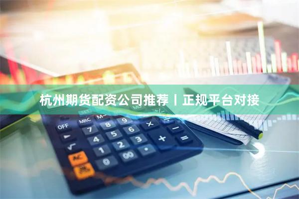 杭州期货配资公司推荐丨正规平台对接