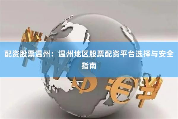 配资股票温州：温州地区股票配资平台选择与安全指南