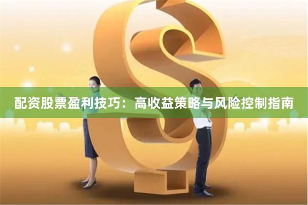 配资股票盈利技巧：高收益策略与风险控制指南