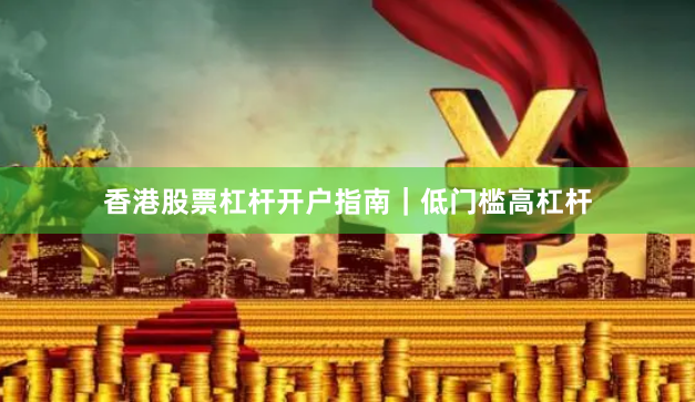 香港股票杠杆开户指南｜低门槛高杠杆