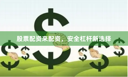 股票配资来配资,安全杠杆新选择