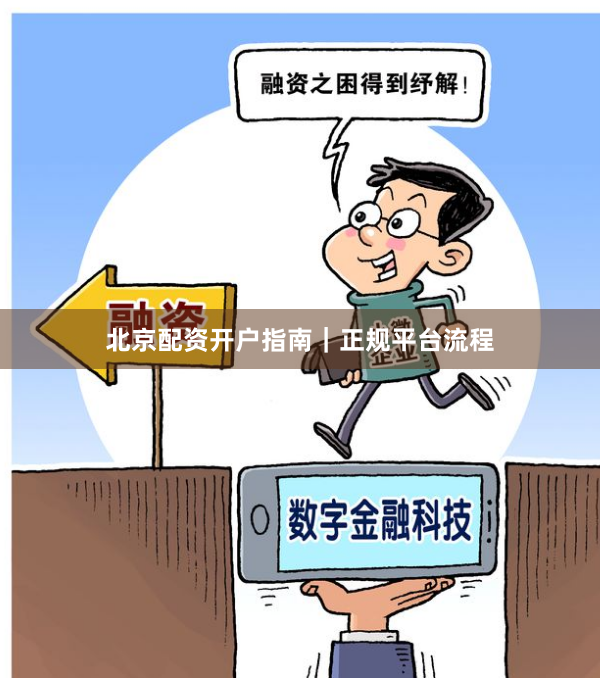 北京配资开户指南｜正规平台流程