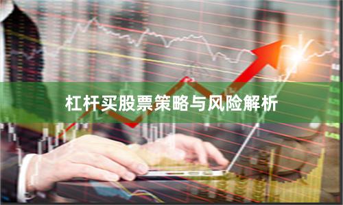 杠杆买股票策略与风险解析