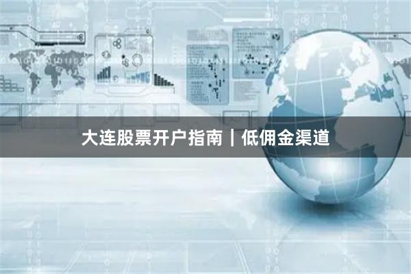 大连股票开户指南｜低佣金渠道