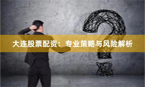大连股票配资:专业策略与风险解析