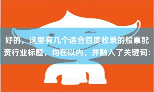 好的，这里有几个适合百度收录的股票配资行业标题，均在以内，并融入了关键词：