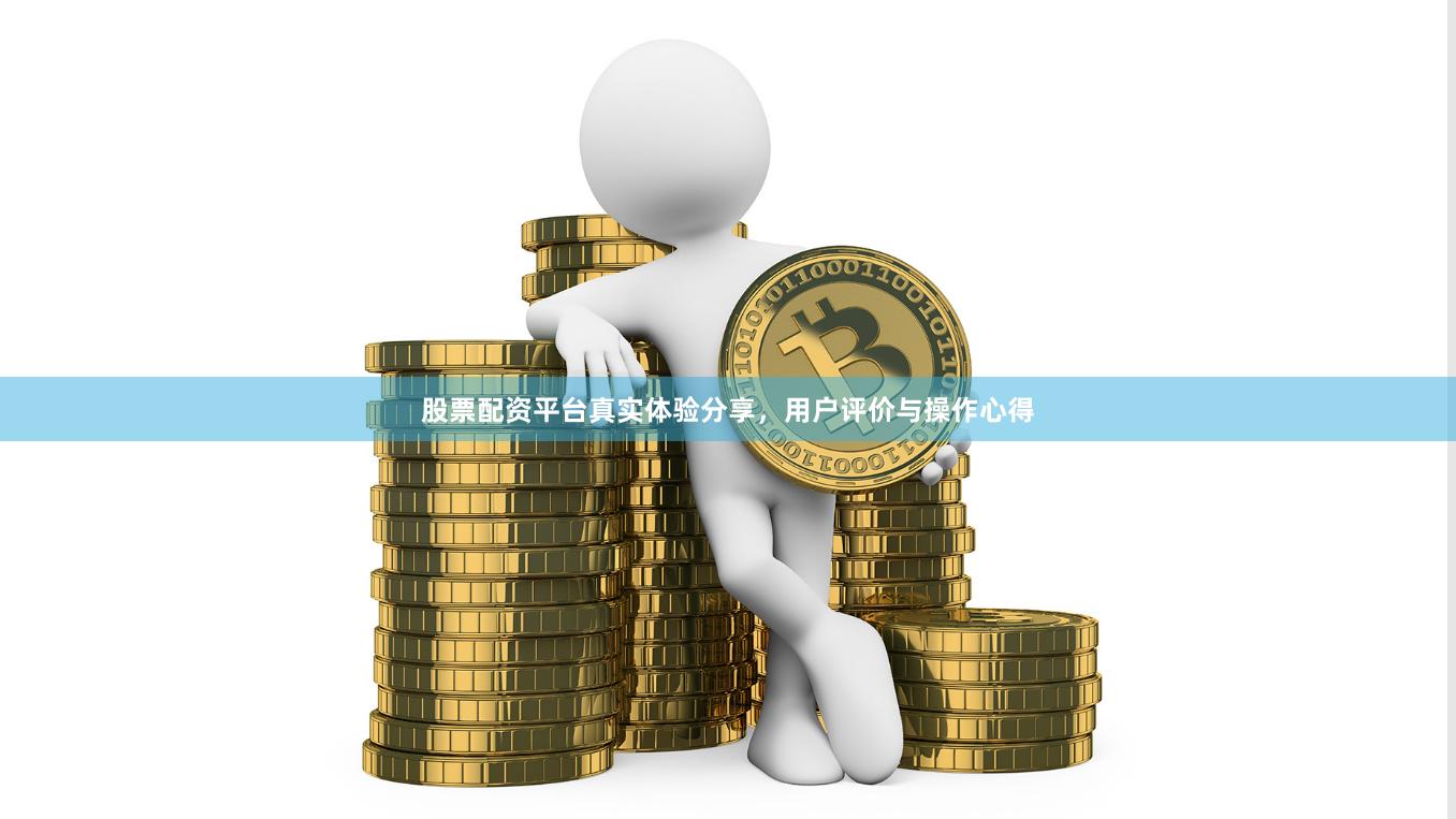 股票配资平台真实体验分享，用户评价与操作心得