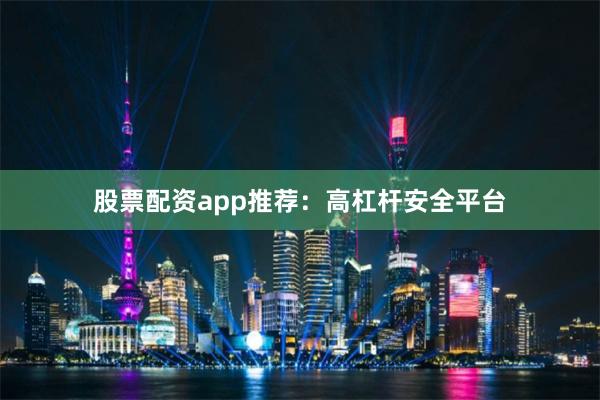 股票配资app推荐：高杠杆安全平台