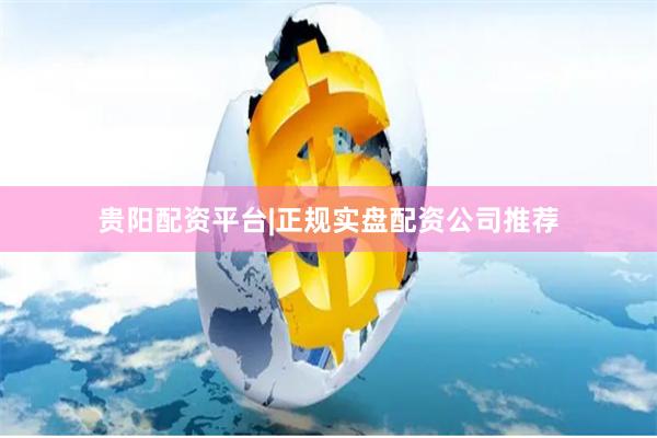 贵阳配资平台|正规实盘配资公司推荐