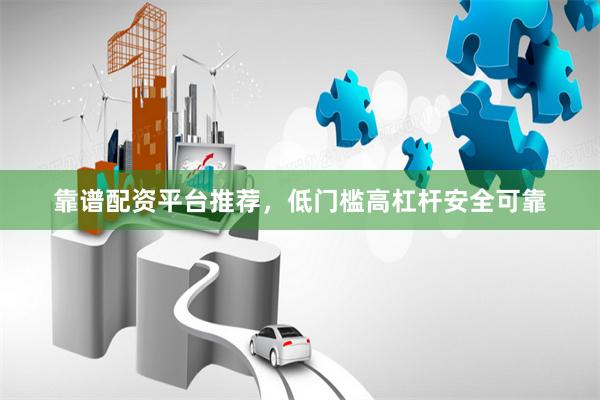 靠谱配资平台推荐，低门槛高杠杆安全可靠